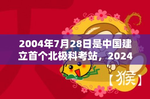 2004年7月28日是中国建立首个北极科考站，2024年7月24日黄道吉日