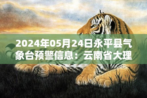 2024年05月24日永平县气象台预警信息：云南省大理白族自治州永平县发布暴雨橙色预警