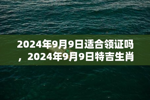 2024年9月9日适合领证吗，2024年9月9日特吉生肖