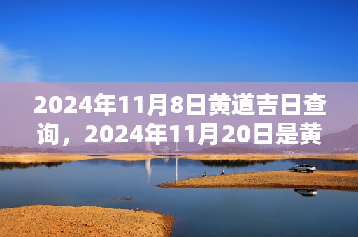 2024年11月8日黄道吉日查询，2024年11月20日是黄道吉日吗