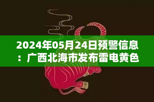 2024年05月24日预警信息：广西北海市发布雷电黄色预警