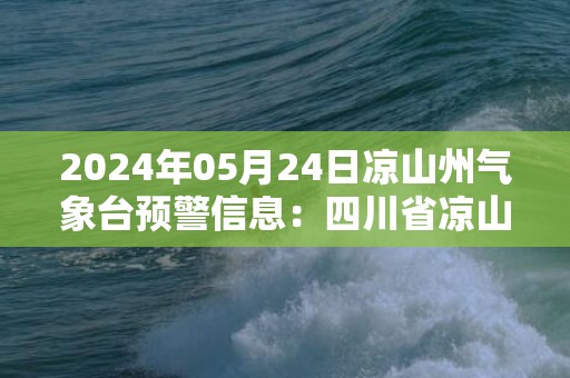 2024年05月24日凉山州气象台预警信息：四川省凉山彝族自治州更新雷电黄色预警