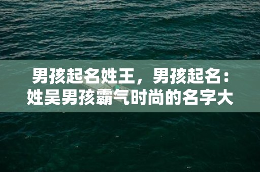 男孩起名姓王，男孩起名：姓吴男孩霸气时尚的名字大全