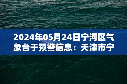 2024年05月24日宁河区气象台于预警信息：天津市宁河区发布冰雹橙色预警