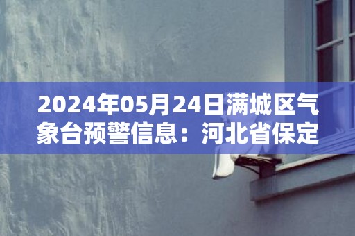 2024年05月24日满城区气象台预警信息：河北省保定市满城区发布冰雹橙色预警