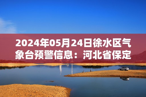 2024年05月24日徐水区气象台预警信息：河北省保定市徐水区发布冰雹橙色预警