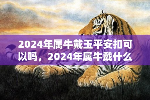 2024年属牛戴玉平安扣可以吗，2024年属牛戴什么转运招财