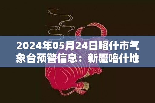 2024年05月24日喀什市气象台预警信息：新疆喀什地区喀什市发布大风橙色预警