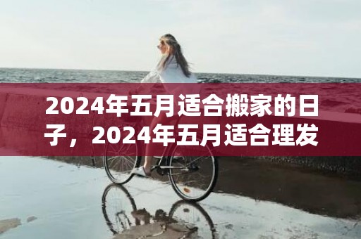 2024年五月适合搬家的日子，2024年五月适合理发的黄道吉日有哪些