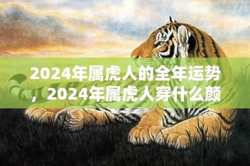 2024年属虎人的全年运势，2024年属虎人穿什么颜色最旺