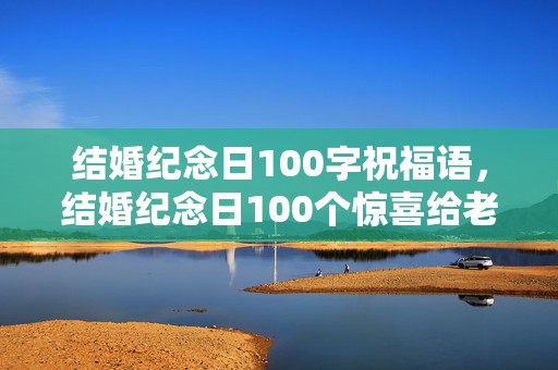 结婚纪念日100字祝福语，结婚纪念日100个惊喜给老公怎么说呢？结婚纪念日想对老公说