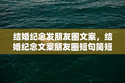 结婚纪念发朋友圈文案，结婚纪念文案朋友圈短句简短，结婚纪念日文案