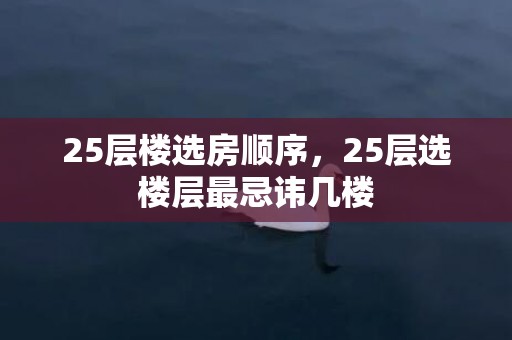 25层楼选房顺序，25层选楼层最忌讳几楼