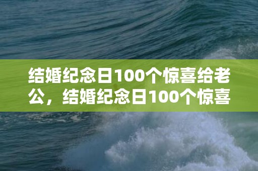 结婚纪念日100个惊喜给老公，结婚纪念日100个惊喜给老公发多少红包合适呢