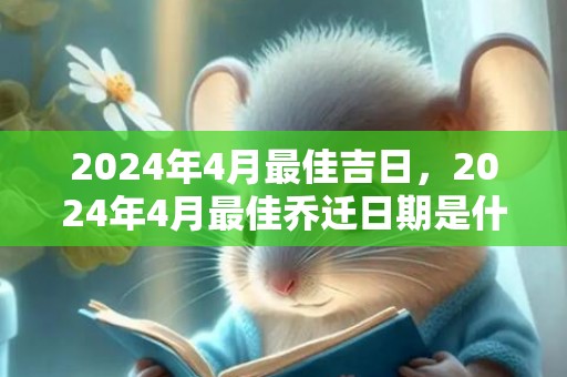 2024年4月最佳吉日，2024年4月最佳乔迁日期是什么