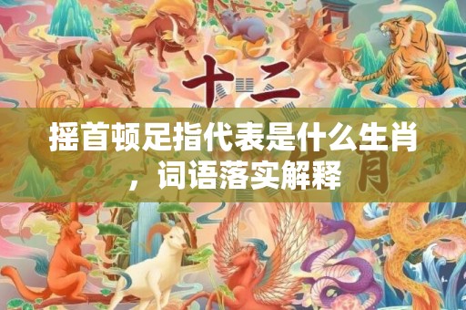 摇首顿足指代表是什么生肖，词语落实解释插图