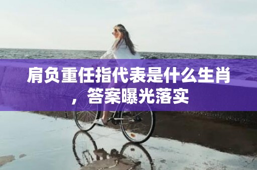 肩负重任指代表是什么生肖，答案曝光落实插图