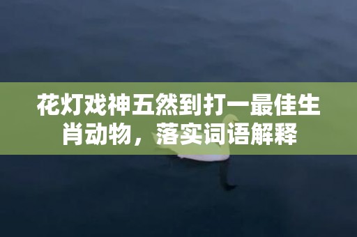 花灯戏神五然到打一最佳生肖动物，落实词语解释插图