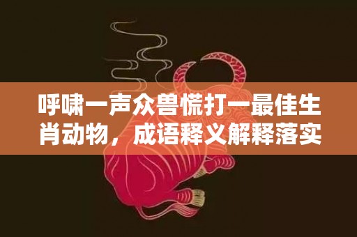 呼啸一声众兽慌打一最佳生肖动物，成语释义解释落实