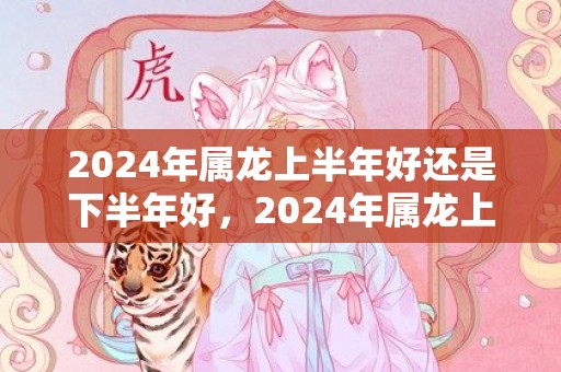 2024年属龙上半年好还是下半年好，2024年属龙上半年要出大事