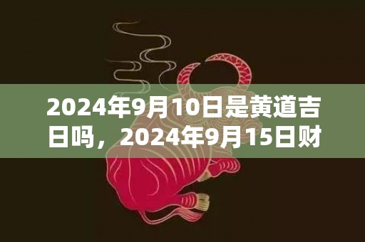 2024年9月10日是黄道吉日吗，2024年9月15日财神方位在哪