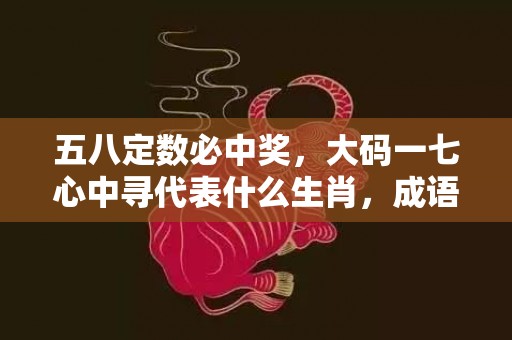 五八定数必中奖，大码一七心中寻代表什么生肖，成语解释落实插图