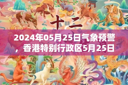 2024年05月25日气象预警，香港特别行政区5月25日周六大部为多云天气最高温度30度