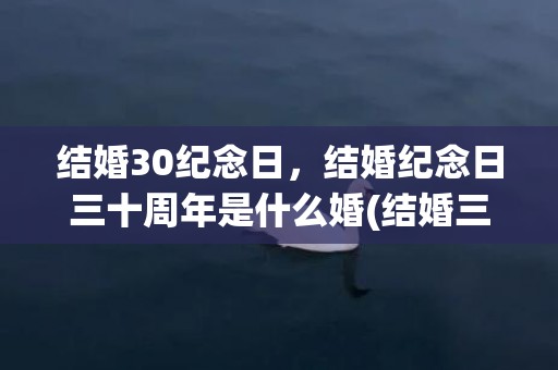 结婚30纪念日，结婚纪念日三十周年是什么婚(结婚三十年发朋友圈感言)