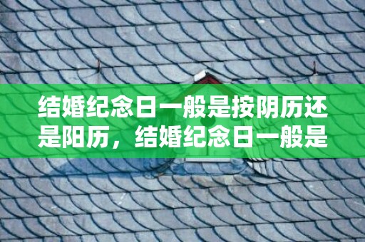 结婚纪念日一般是按阴历还是阳历，结婚纪念日一般是领证日期还是婚礼日期，结婚和领证两个纪念日