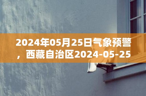 2024年05月25日气象预警，西藏自治区2024-05-25周六大部为多云天气最高气温23度