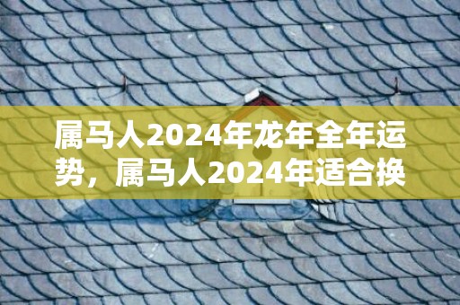 属马人2024年龙年全年运势，属马人2024年适合换工作吗