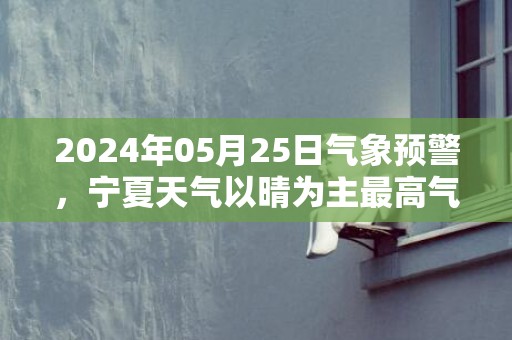 2024年05月25日气象预警，宁夏天气以晴为主最高气温29℃