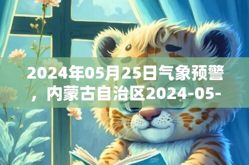 2024年05月25日气象预警，内蒙古自治区2024-05-25周六天气以晴为主最高温31度