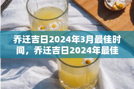 乔迁吉日2024年3月最佳时间，乔迁吉日2024年最佳时间