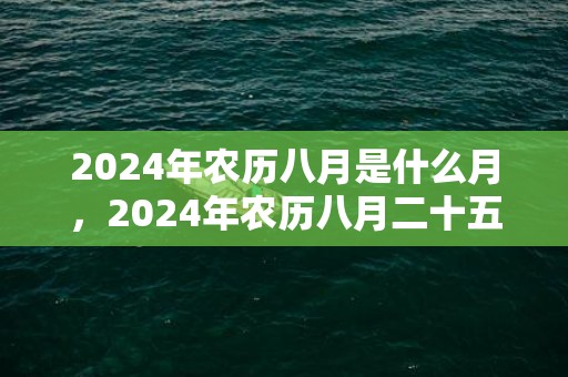 2024年农历八月是什么月，2024年农历八月二十五适不适合搬家乔迁