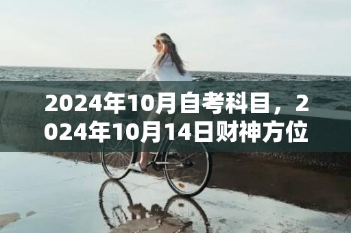 2024年10月自考科目，2024年10月14日财神方位查询