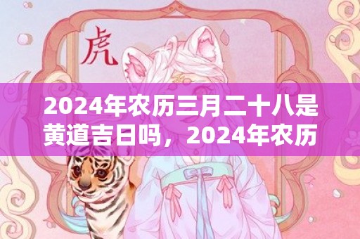 2024年农历三月二十八是黄道吉日吗，2024年农历三月十八上坟祭扫可以吗