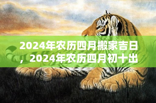 2024年农历四月搬家吉日，2024年农历四月初十出生的小男孩最佳取名