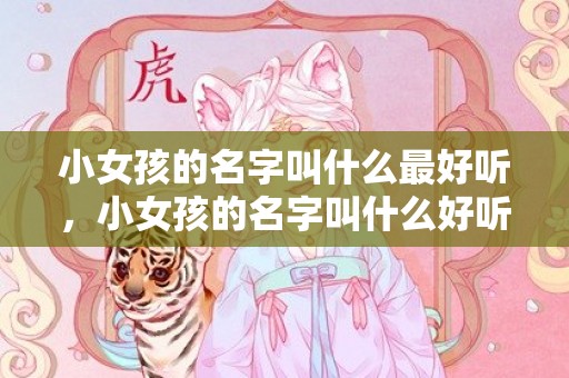 小女孩的名字叫什么最好听，小女孩的名字叫什么好听