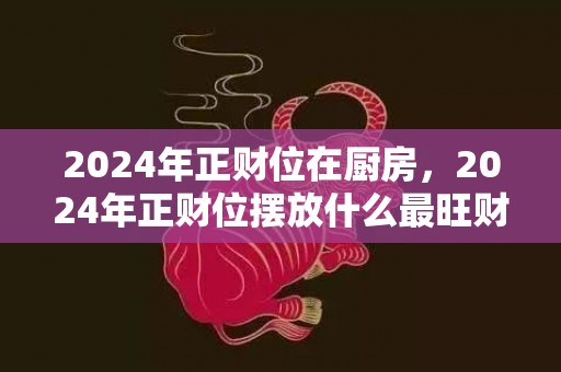 2024年正财位在厨房，2024年正财位摆放什么最旺财