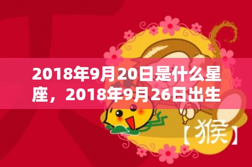 2018年9月20日是什么星座，2018年9月26日出生起名带什么字好？这天是吉日吗？