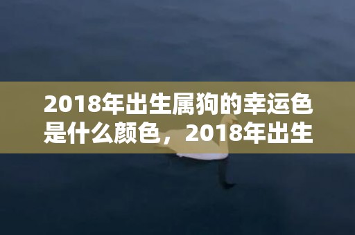 2018年出生属狗的幸运色是什么颜色，2018年出生属狗五行缺金喜火起名怎么取？