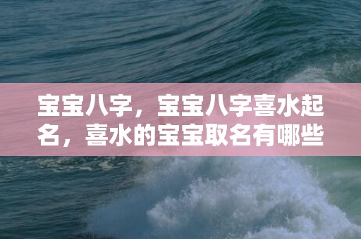 宝宝八字，宝宝八字喜水起名，喜水的宝宝取名有哪些推荐呢？