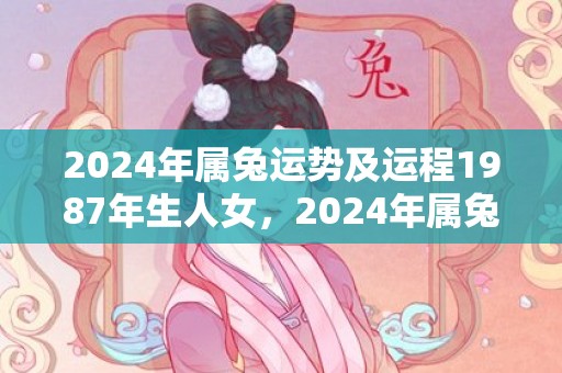 2024年属兔运势及运程1987年生人女，2024年属兔运势最不顺的月份是几月