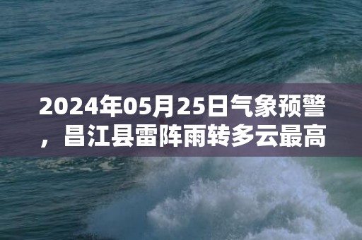 2024年05月25日气象预警，昌江县雷阵雨转多云最高温度32度