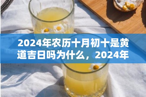 2024年农历十月初十是黄道吉日吗为什么，2024年农历十月二十八是不是黄道吉日