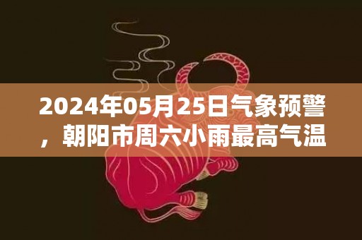 2024年05月25日气象预警，朝阳市周六小雨最高气温20℃