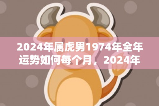 2024年属虎男1974年全年运势如何每个月，2024年属虎男人的全年运势详解