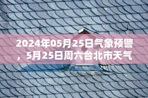 2024年05月25日气象预警，5月25日周六台北市天气预报 大部小雨