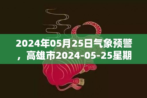 2024年05月25日气象预警，高雄市2024-05-25星期六天气预报 大部小雨